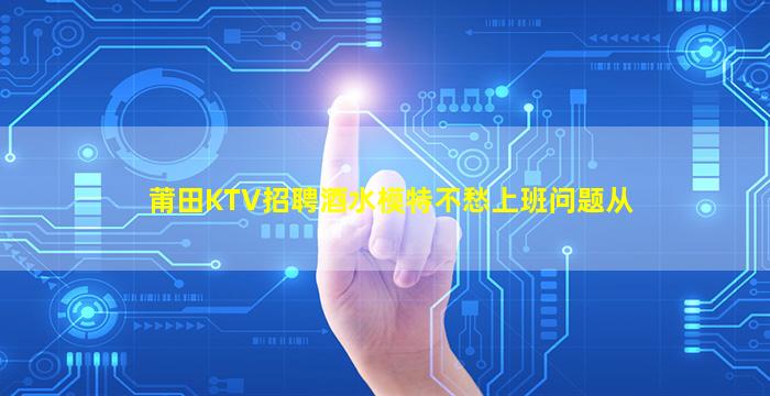 莆田KTV招聘酒水模特不愁上班问题从